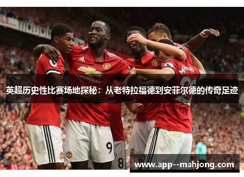 英超历史性比赛场地探秘：从老特拉福德到安菲尔德的传奇足迹