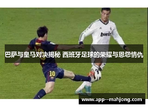 巴萨与皇马对决揭秘 西班牙足球的荣耀与恩怨情仇 巴萨与皇马对决揭秘 西班牙足球的荣耀与恩怨情仇