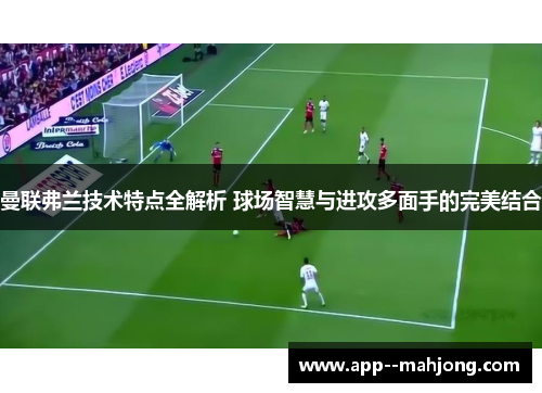 曼联弗兰技术特点全解析 球场智慧与进攻多面手的完美结合 曼联弗兰技术特点全解析 球场智慧与进攻多面手的完美结合