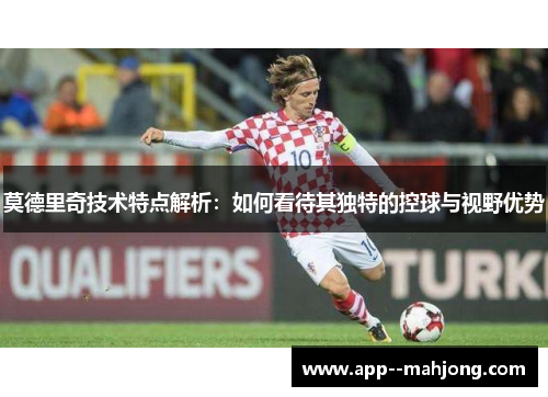 莫德里奇技术特点解析:如何看待其独特的控球与视野优势 莫德里奇技术特点解析:如何看待其独特的控球与视野优势