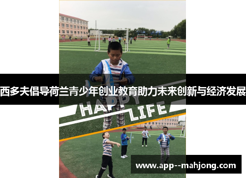 西多夫倡导荷兰青少年创业教育助力未来创新与经济发展 西多夫倡导荷兰青少年创业教育助力未来创新与经济发展