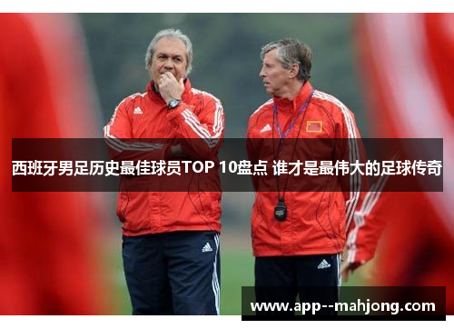 西班牙男足历史最佳球员TOP 10盘点 谁才是最伟大的足球传奇 西班牙男足历史最佳球员TOP 10盘点 谁才是最伟大的足球传奇