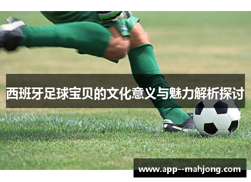 西班牙足球宝贝的文化意义与魅力解析探讨 西班牙足球宝贝的文化意义与魅力解析探讨