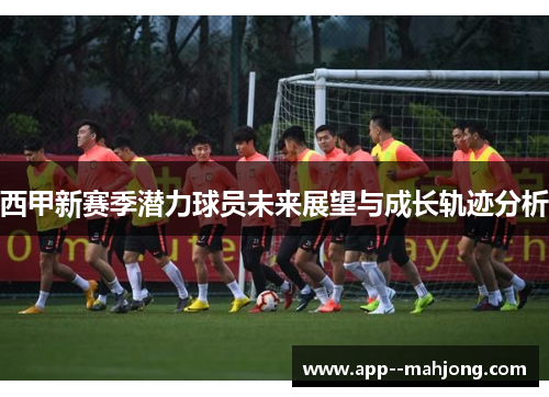 西甲新赛季潜力球员未来展望与成长轨迹分析 西甲新赛季潜力球员未来展望与成长轨迹分析