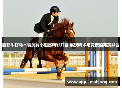 西部牛仔马术表演赛小组赛精彩开幕 展现骑术与竞技的完美融合 西部牛仔马术表演赛小组赛精彩开幕 展现骑术与竞技的完美融合