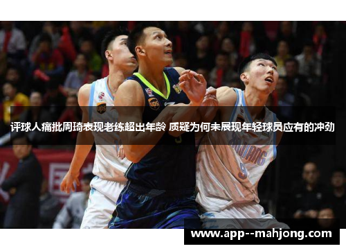 评球人痛批周琦表现老练超出年龄 质疑为何未展现年轻球员应有的冲劲