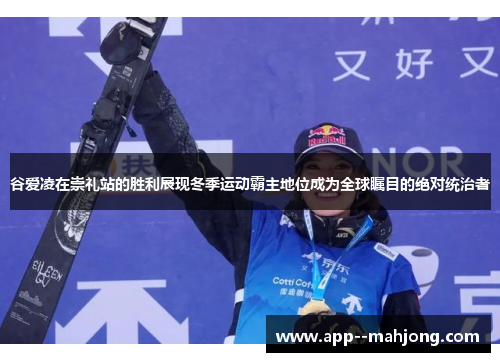 谷爱凌在崇礼站的胜利展现冬季运动霸主地位成为全球瞩目的绝对统治者