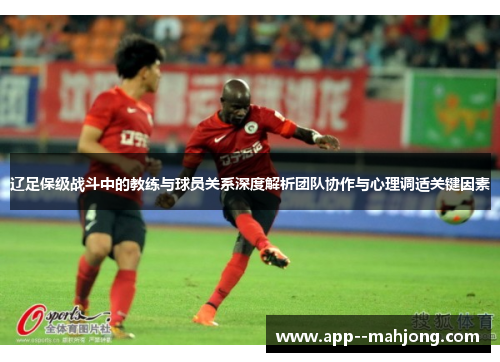 辽足保级战斗中的教练与球员关系深度解析团队协作与心理调适关键因素 辽足保级战斗中的教练与球员关系深度解析团队协作与心理调适关键因素