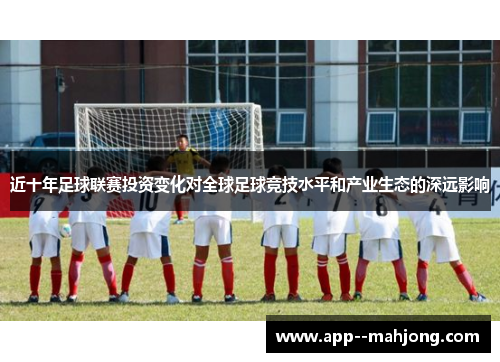近十年足球联赛投资变化对全球足球竞技水平和产业生态的深远影响 近十年足球联赛投资变化对全球足球竞技水平和产业生态的深远影响