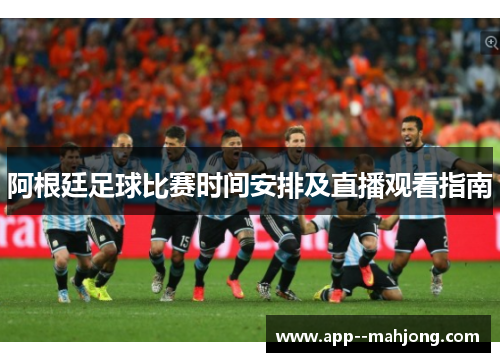 阿根廷足球比赛时间安排及直播观看指南 阿根廷足球比赛时间安排及直播观看指南