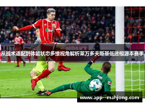 从战术适配到体能状态多维视角解析莱万多夫斯基低迷根源本赛季 从战术适配到体能状态多维视角解析莱万多夫斯基低迷根源本赛季