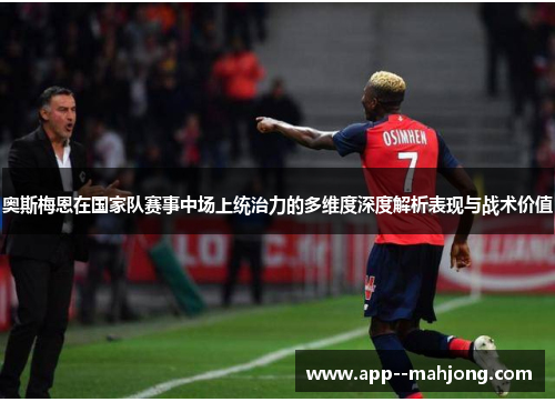 奥斯梅恩在国家队赛事中场上统治力的多维度深度解析表现与战术价值 奥斯梅恩在国家队赛事中场上统治力的多维度深度解析表现与战术价值