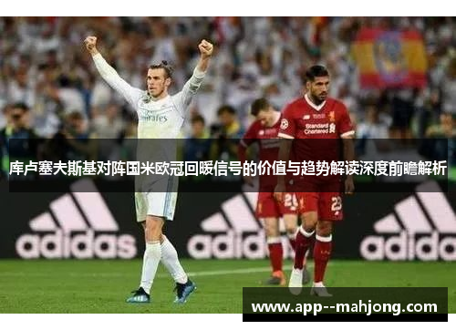 库卢塞夫斯基对阵国米欧冠回暖信号的价值与趋势解读深度前瞻解析 库卢塞夫斯基对阵国米欧冠回暖信号的价值与趋势解读深度前瞻解析