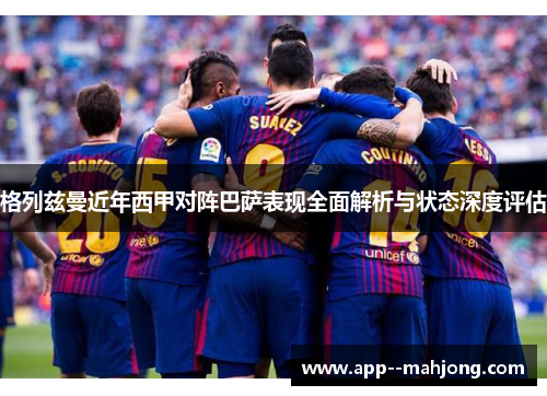 格列兹曼近年西甲对阵巴萨表现全面解析与状态深度评估 格列兹曼近年西甲对阵巴萨表现全面解析与状态深度评估