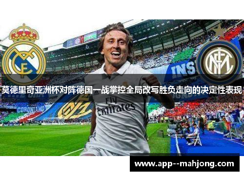 莫德里奇亚洲杯对阵德国一战掌控全局改写胜负走向的决定性表现 莫德里奇亚洲杯对阵德国一战掌控全局改写胜负走向的决定性表现