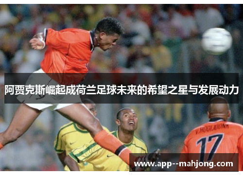 阿贾克斯崛起成荷兰足球未来的希望之星与发展动力 阿贾克斯崛起成荷兰足球未来的希望之星与发展动力