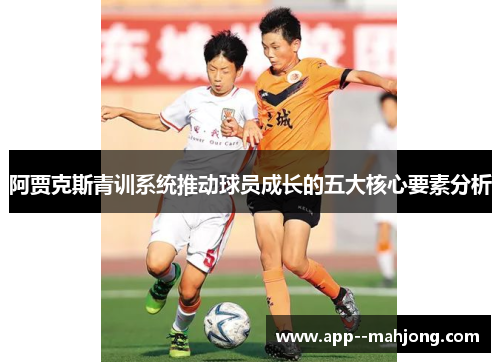 阿贾克斯青训系统推动球员成长的五大核心要素分析 阿贾克斯青训系统推动球员成长的五大核心要素分析