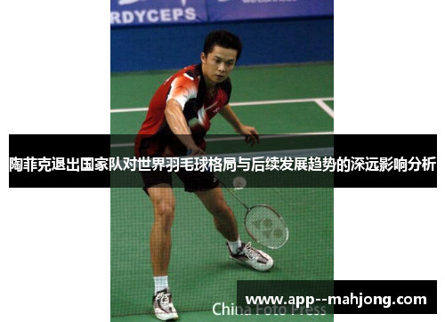 陶菲克退出国家队对世界羽毛球格局与后续发展趋势的深远影响分析 陶菲克退出国家队对世界羽毛球格局与后续发展趋势的深远影响分析