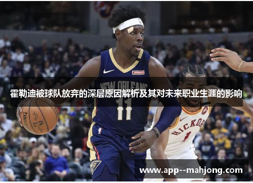 霍勒迪被球队放弃的深层原因解析及其对未来职业生涯的影响