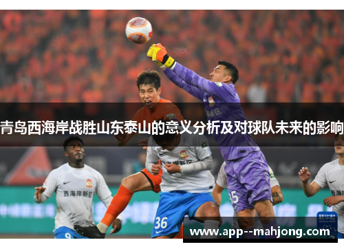 青岛西海岸战胜山东泰山的意义分析及对球队未来的影响