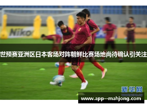 世预赛亚洲区日本客场对阵朝鲜比赛场地尚待确认引关注 世预赛亚洲区日本客场对阵朝鲜比赛场地尚待确认引关注