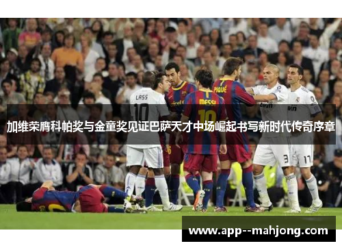 加维荣膺科帕奖与金童奖见证巴萨天才中场崛起书写新时代传奇序章 加维荣膺科帕奖与金童奖见证巴萨天才中场崛起书写新时代传奇序章