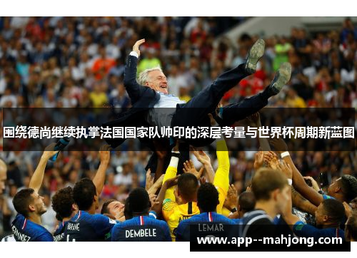 围绕德尚继续执掌法国国家队帅印的深层考量与世界杯周期新蓝图 围绕德尚继续执掌法国国家队帅印的深层考量与世界杯周期新蓝图