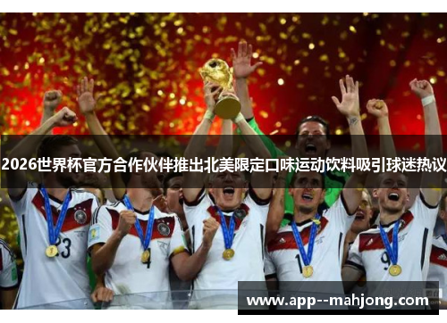 2026世界杯官方合作伙伴推出北美限定口味运动饮料吸引球迷热议